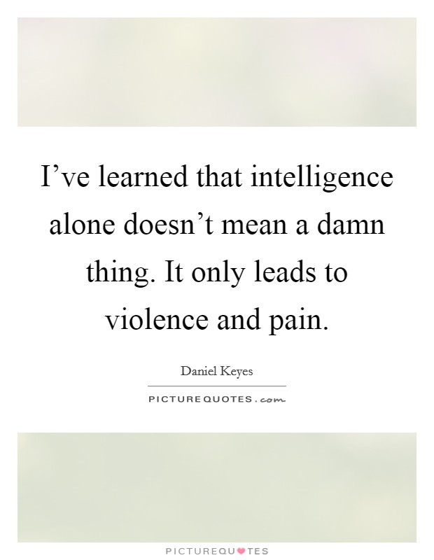 I've learned that intelligence alone doesn't mean a damn thing. It only leads to violence and pain. Picture Quote #1