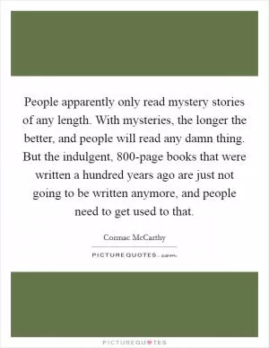 People apparently only read mystery stories of any length. With mysteries, the longer the better, and people will read any damn thing. But the indulgent, 800-page books that were written a hundred years ago are just not going to be written anymore, and people need to get used to that Picture Quote #1