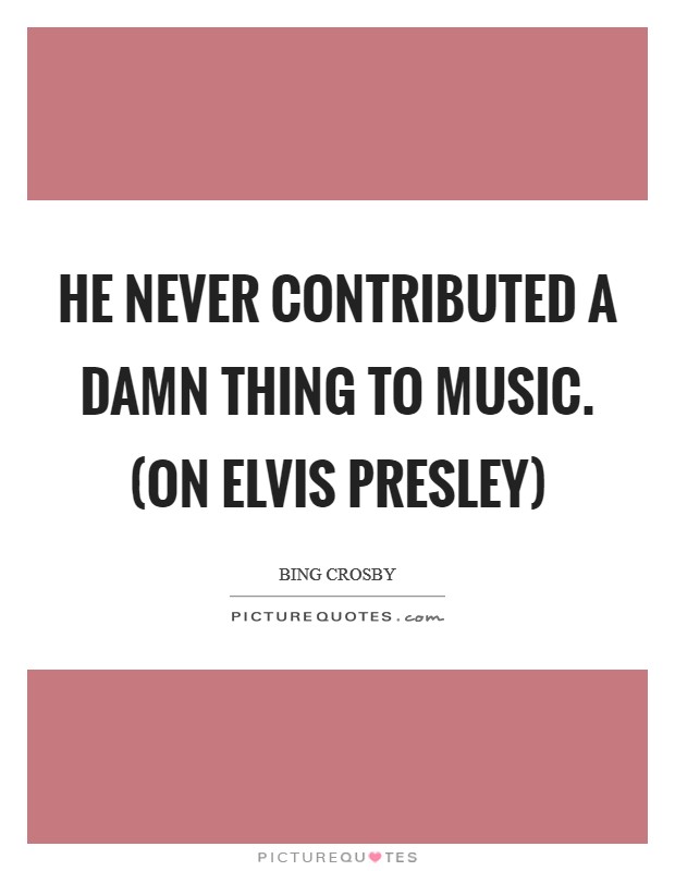He never contributed a damn thing to music. (on Elvis Presley) Picture Quote #1