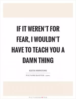 If it weren’t for fear, I wouldn’t have to teach you a damn thing Picture Quote #1