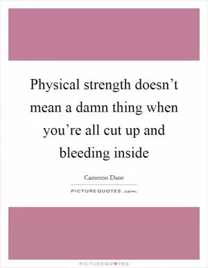 Physical strength doesn’t mean a damn thing when you’re all cut up and bleeding inside Picture Quote #1