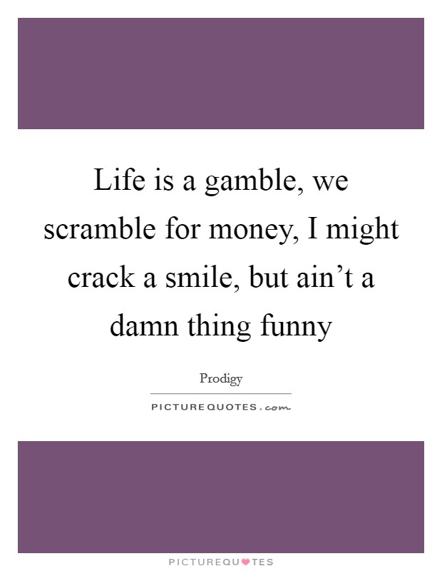 Life is a gamble, we scramble for money, I might crack a smile, but ain't a damn thing funny Picture Quote #1