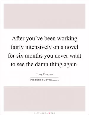 After you’ve been working fairly intensively on a novel for six months you never want to see the damn thing again Picture Quote #1