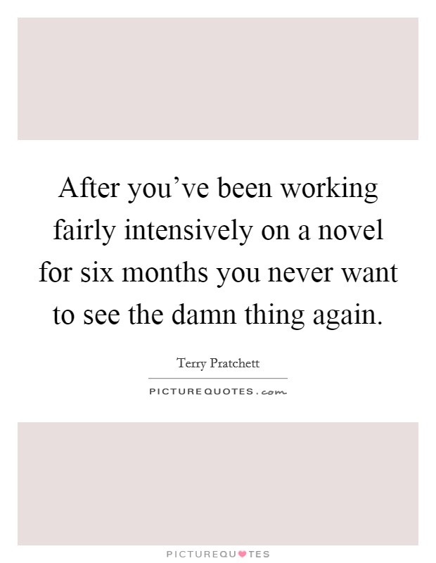 After you've been working fairly intensively on a novel for six months you never want to see the damn thing again. Picture Quote #1