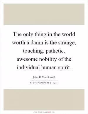 The only thing in the world worth a damn is the strange, touching, pathetic, awesome nobility of the individual human spirit Picture Quote #1