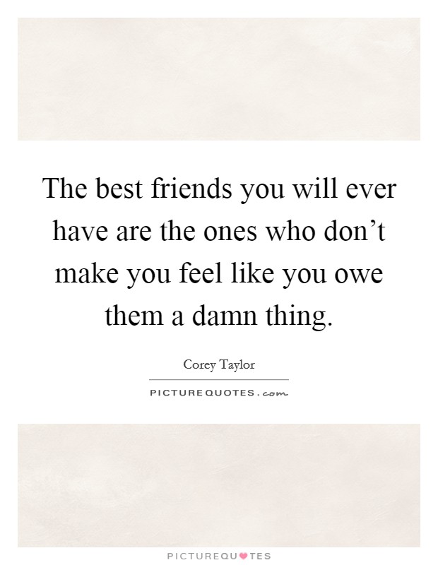 The best friends you will ever have are the ones who don't make you feel like you owe them a damn thing. Picture Quote #1