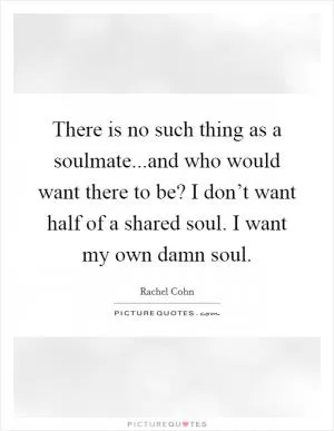 There is no such thing as a soulmate...and who would want there to be? I don’t want half of a shared soul. I want my own damn soul Picture Quote #1