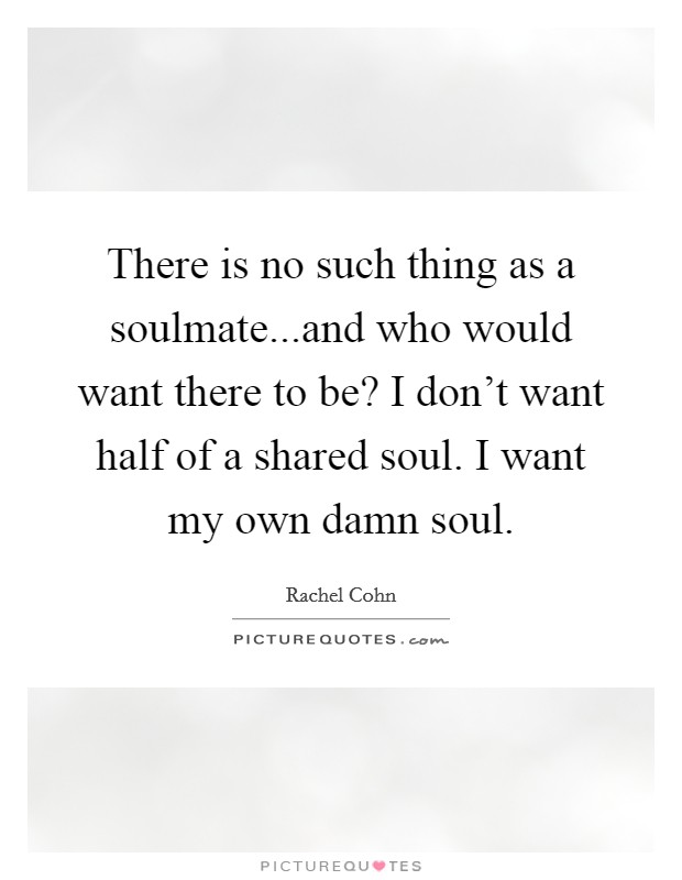 There is no such thing as a soulmate...and who would want there to be? I don't want half of a shared soul. I want my own damn soul. Picture Quote #1