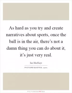 As hard as you try and create narratives about sports, once the ball is in the air, there’s not a damn thing you can do about it, it’s just very real Picture Quote #1
