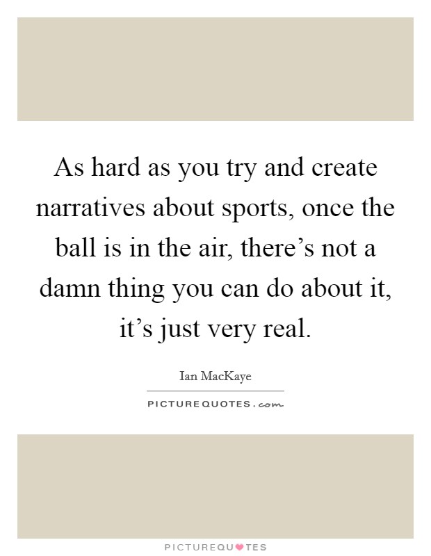 As hard as you try and create narratives about sports, once the ball is in the air, there's not a damn thing you can do about it, it's just very real. Picture Quote #1