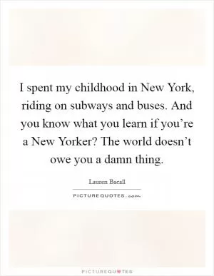 I spent my childhood in New York, riding on subways and buses. And you know what you learn if you’re a New Yorker? The world doesn’t owe you a damn thing Picture Quote #1