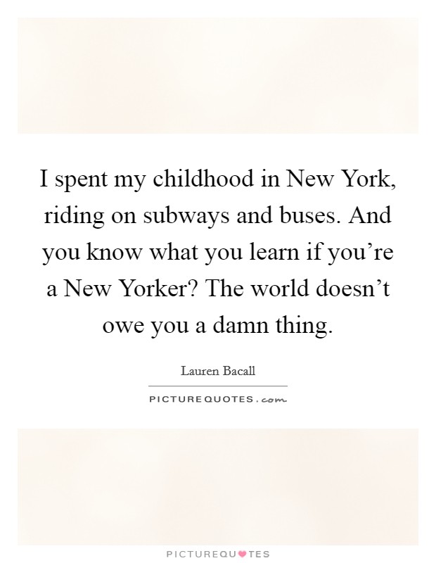 I spent my childhood in New York, riding on subways and buses. And you know what you learn if you're a New Yorker? The world doesn't owe you a damn thing. Picture Quote #1