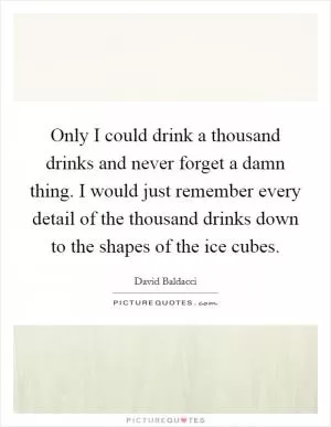 Only I could drink a thousand drinks and never forget a damn thing. I would just remember every detail of the thousand drinks down to the shapes of the ice cubes Picture Quote #1