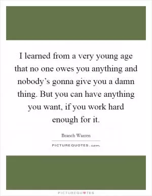 I learned from a very young age that no one owes you anything and nobody’s gonna give you a damn thing. But you can have anything you want, if you work hard enough for it Picture Quote #1