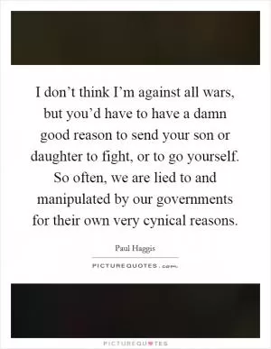 I don’t think I’m against all wars, but you’d have to have a damn good reason to send your son or daughter to fight, or to go yourself. So often, we are lied to and manipulated by our governments for their own very cynical reasons Picture Quote #1