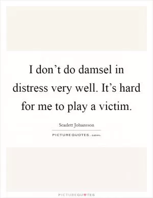 I don’t do damsel in distress very well. It’s hard for me to play a victim Picture Quote #1