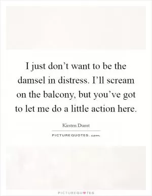 I just don’t want to be the damsel in distress. I’ll scream on the balcony, but you’ve got to let me do a little action here Picture Quote #1