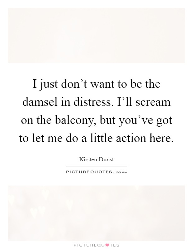I just don't want to be the damsel in distress. I'll scream on the balcony, but you've got to let me do a little action here. Picture Quote #1