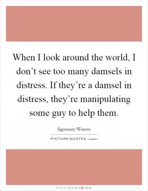 When I look around the world, I don’t see too many damsels in distress. If they’re a damsel in distress, they’re manipulating some guy to help them Picture Quote #1