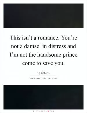 This isn’t a romance. You’re not a damsel in distress and I’m not the handsome prince come to save you Picture Quote #1