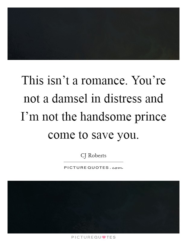 This isn't a romance. You're not a damsel in distress and I'm not the handsome prince come to save you. Picture Quote #1