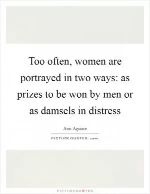 Too often, women are portrayed in two ways: as prizes to be won by men or as damsels in distress Picture Quote #1