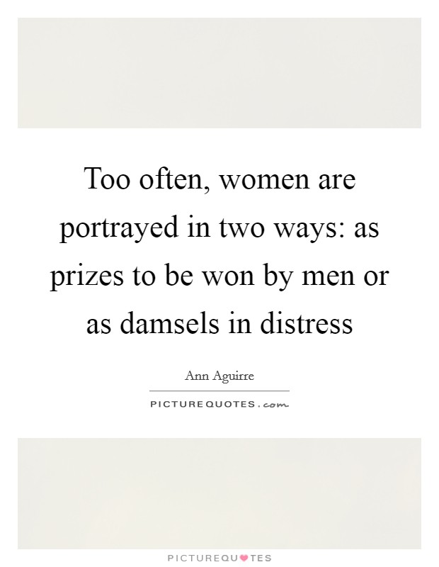 Too often, women are portrayed in two ways: as prizes to be won by men or as damsels in distress Picture Quote #1