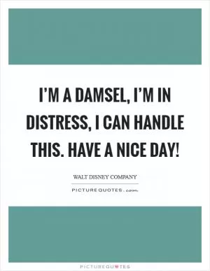 I’m a damsel, I’m in distress, I can handle this. Have a nice day! Picture Quote #1