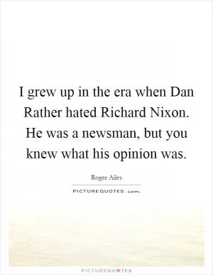 I grew up in the era when Dan Rather hated Richard Nixon. He was a newsman, but you knew what his opinion was Picture Quote #1