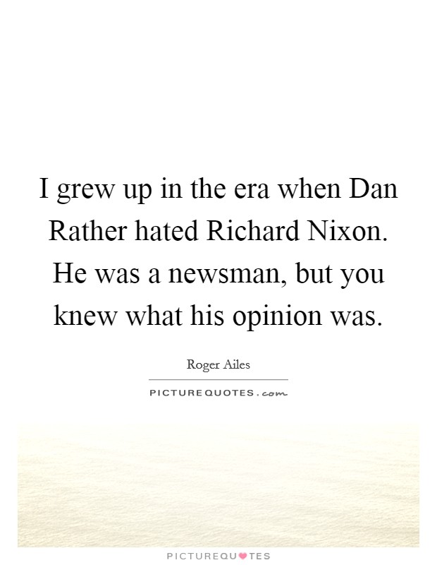 I grew up in the era when Dan Rather hated Richard Nixon. He was a newsman, but you knew what his opinion was. Picture Quote #1