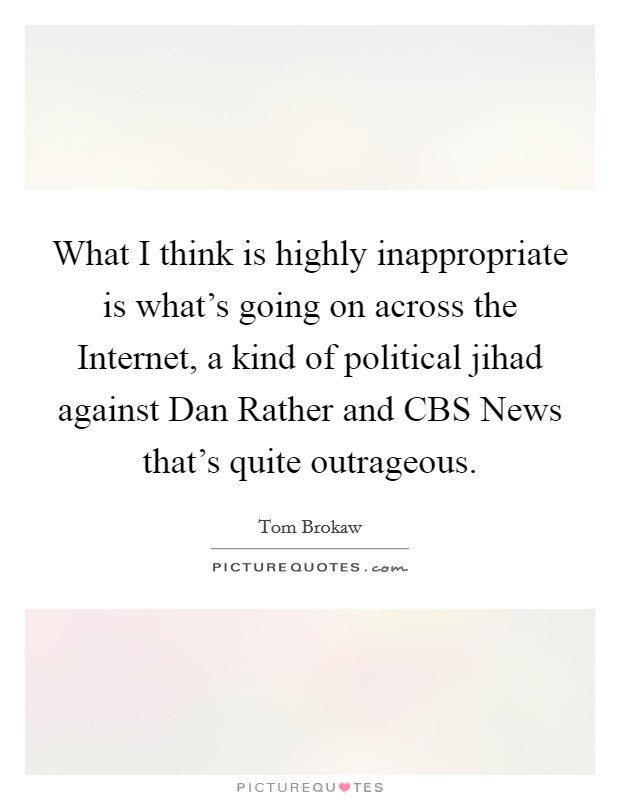 What I think is highly inappropriate is what's going on across the Internet, a kind of political jihad against Dan Rather and CBS News that's quite outrageous. Picture Quote #1