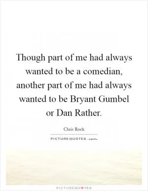 Though part of me had always wanted to be a comedian, another part of me had always wanted to be Bryant Gumbel or Dan Rather Picture Quote #1