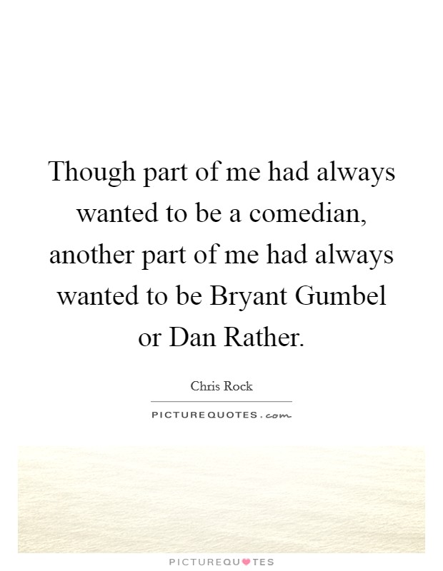 Though part of me had always wanted to be a comedian, another part of me had always wanted to be Bryant Gumbel or Dan Rather. Picture Quote #1