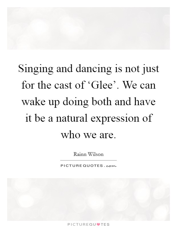 Singing and dancing is not just for the cast of ‘Glee'. We can wake up doing both and have it be a natural expression of who we are. Picture Quote #1