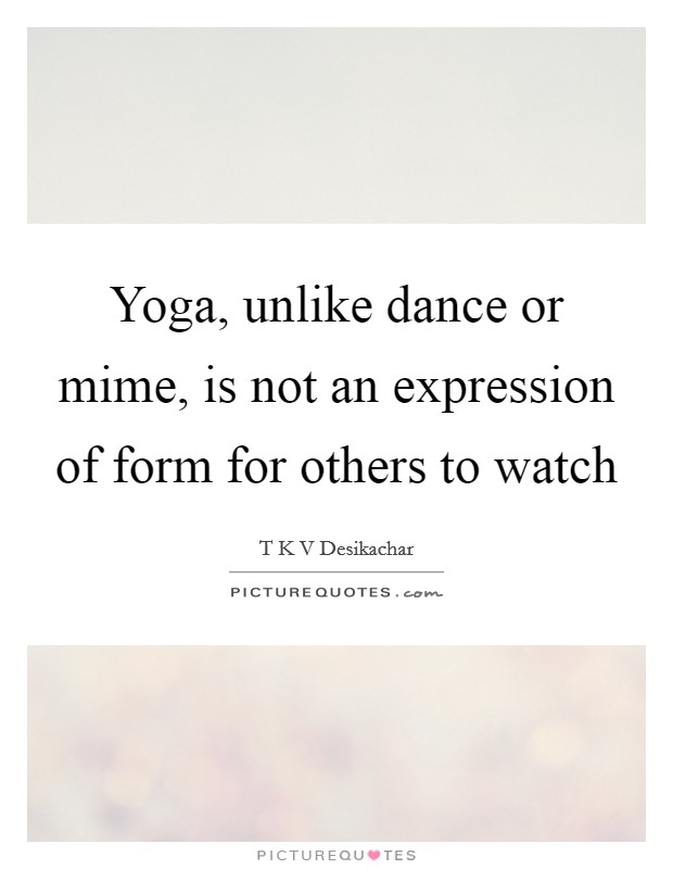 Yoga, unlike dance or mime, is not an expression of form for others to watch Picture Quote #1