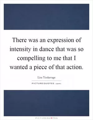 There was an expression of intensity in dance that was so compelling to me that I wanted a piece of that action Picture Quote #1