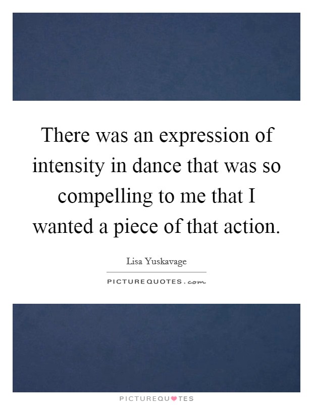 There was an expression of intensity in dance that was so compelling to me that I wanted a piece of that action. Picture Quote #1