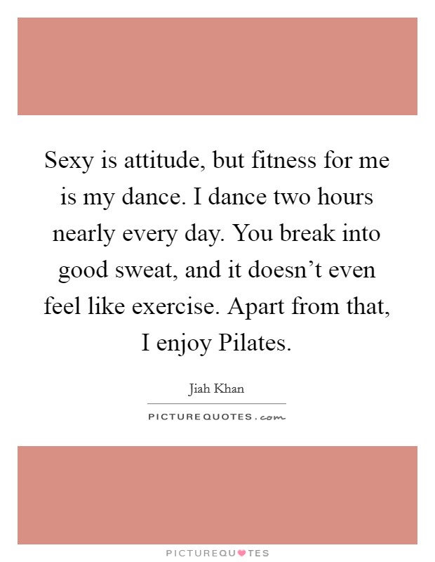 Sexy is attitude, but fitness for me is my dance. I dance two hours nearly every day. You break into good sweat, and it doesn't even feel like exercise. Apart from that, I enjoy Pilates. Picture Quote #1