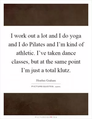 I work out a lot and I do yoga and I do Pilates and I’m kind of athletic. I’ve taken dance classes, but at the same point I’m just a total klutz Picture Quote #1