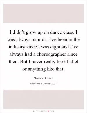 I didn’t grow up on dance class. I was always natural. I’ve been in the industry since I was eight and I’ve always had a choreographer since then. But I never really took ballet or anything like that Picture Quote #1