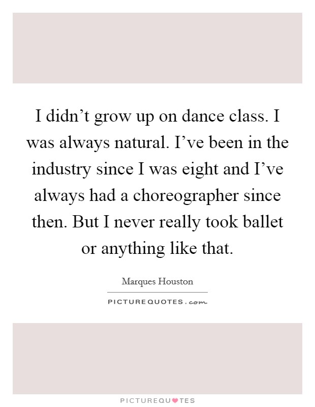 I didn't grow up on dance class. I was always natural. I've been in the industry since I was eight and I've always had a choreographer since then. But I never really took ballet or anything like that. Picture Quote #1