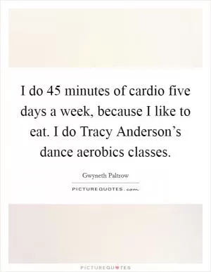 I do 45 minutes of cardio five days a week, because I like to eat. I do Tracy Anderson’s dance aerobics classes Picture Quote #1