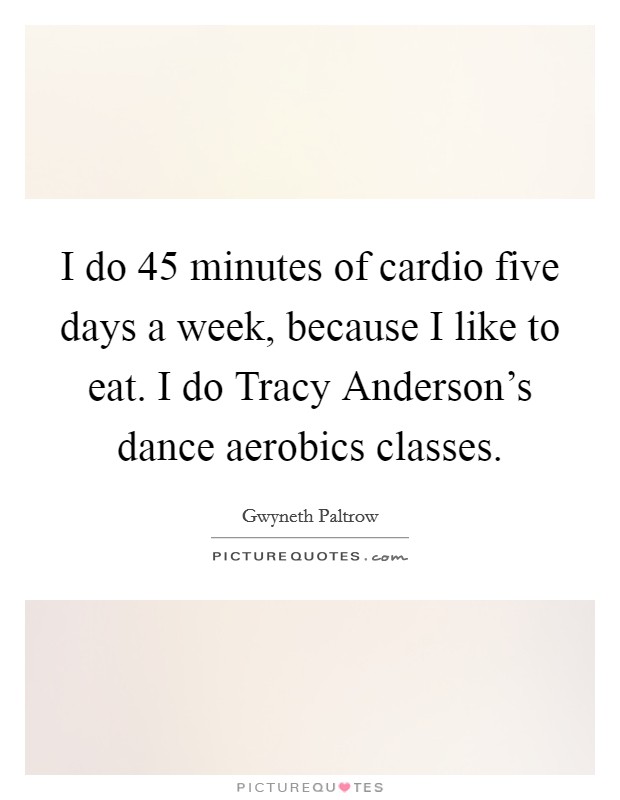 I do 45 minutes of cardio five days a week, because I like to eat. I do Tracy Anderson's dance aerobics classes. Picture Quote #1