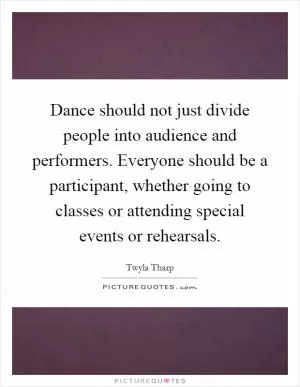 Dance should not just divide people into audience and performers. Everyone should be a participant, whether going to classes or attending special events or rehearsals Picture Quote #1