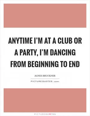 Anytime I’m at a club or a party, I’m dancing from beginning to end Picture Quote #1