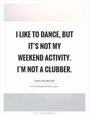 I like to dance, but it’s not my weekend activity. I’m not a clubber Picture Quote #1