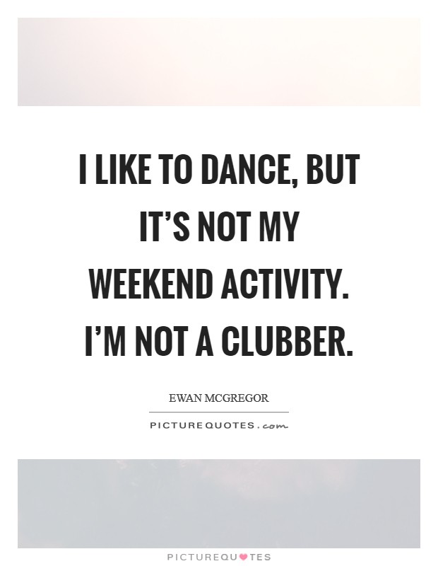 I like to dance, but it's not my weekend activity. I'm not a clubber. Picture Quote #1