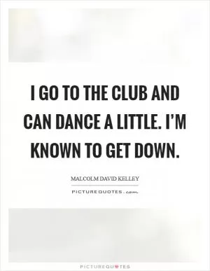 I go to the club and can dance a little. I’m known to get down Picture Quote #1