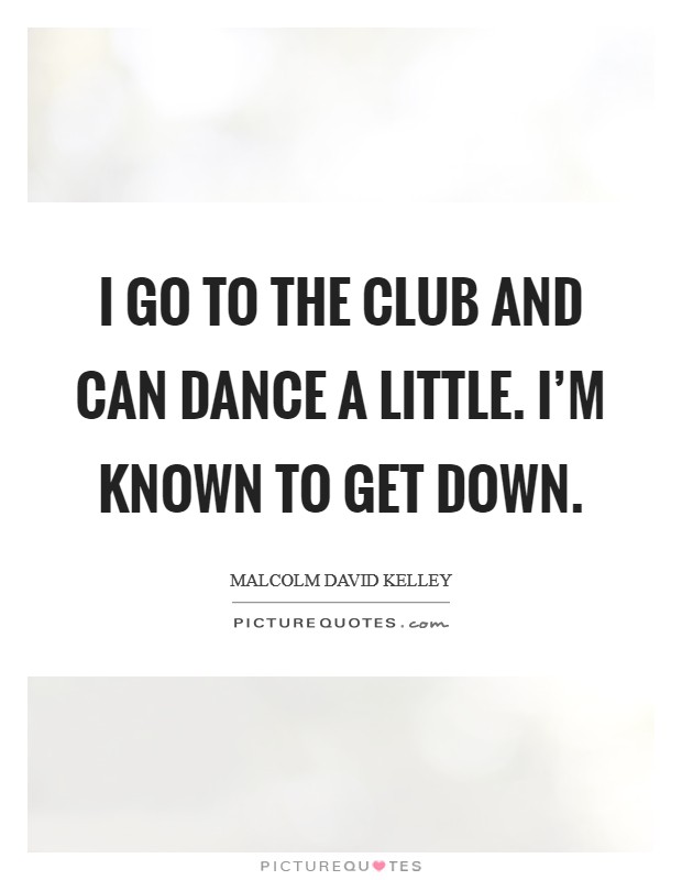 I go to the club and can dance a little. I'm known to get down. Picture Quote #1