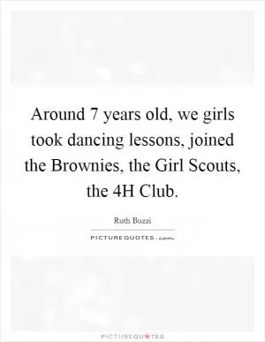 Around 7 years old, we girls took dancing lessons, joined the Brownies, the Girl Scouts, the 4H Club Picture Quote #1
